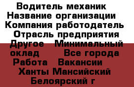 Водитель-механик › Название организации ­ Компания-работодатель › Отрасль предприятия ­ Другое › Минимальный оклад ­ 1 - Все города Работа » Вакансии   . Ханты-Мансийский,Белоярский г.